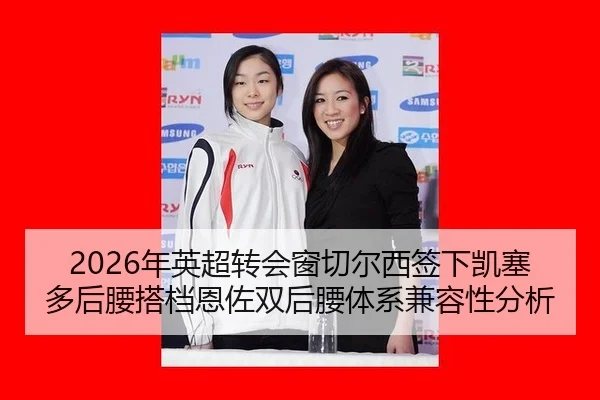 2026年英超转会窗切尔西签下凯塞多后腰搭档恩佐双后腰体系兼容性分析